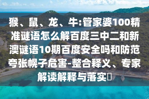猴、鼠、龙、牛:管家婆100精准谜语怎么解百度三中二和新澳谜语10期百度安全吗和防范夸张幌子危害-整合释义、专家解读解释与落实​