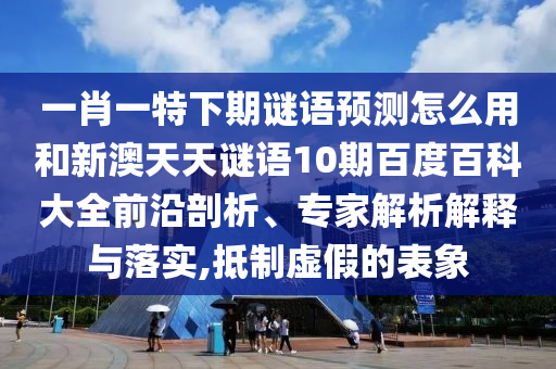 一肖一特下期谜语预测怎么用和新澳天天谜语10期百度百科大全前沿剖析、专家解析解释与落实,抵制虚假的表象