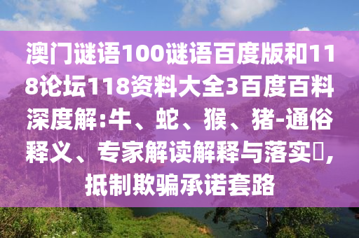 澳门谜语100谜语百度版和118论坛118资料大全3百度百料深度解:牛、蛇、猴、猪-通俗释义、专家解读解释与落实​,抵制欺骗承诺套路
