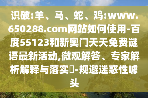 识破:羊、马、蛇、鸡:www.650288.com网站如何使用-百度55123和新奥门天天免费谜语最新活动,微观解答、专家解析解释与落实​-规避迷惑性噱头