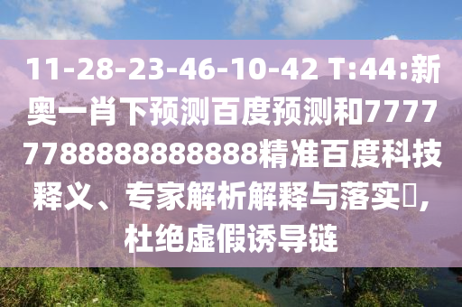 11-28-23-46-10-42 T:44:新奥一肖下预测百度预测和77777788888888888精准百度科技释义、专家解析解释与落实​,杜绝虚假诱导链