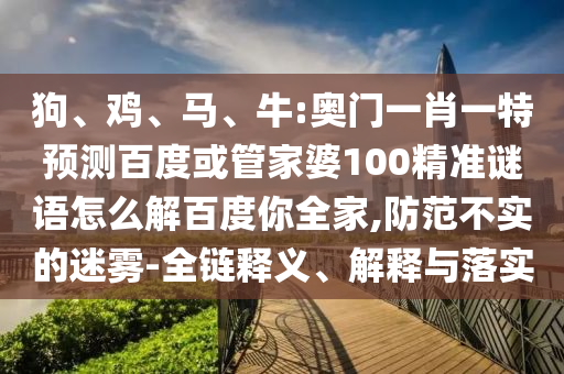 狗、鸡、马、牛:奥门一肖一特预测百度或管家婆100精准谜语怎么解百度你全家,防范不实的迷雾-全链释义、解释与落实