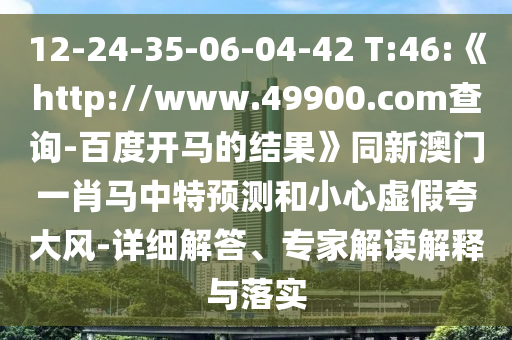 12-24-35-06-04-42 T:46:《http://www.49900.com查询-百度开马的结果》同新澳门一肖马中特预测和小心虚假夸大风-详细解答、专家解读解释与落实