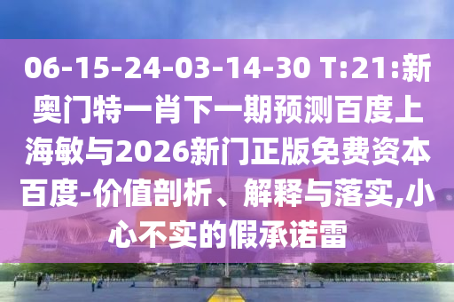 06-15-24-03-14-30 T:21:新奥门特一肖下一期预测百度上海敏与2026新门正版免费资本百度-价值剖析、解释与落实,小心不实的假承诺雷