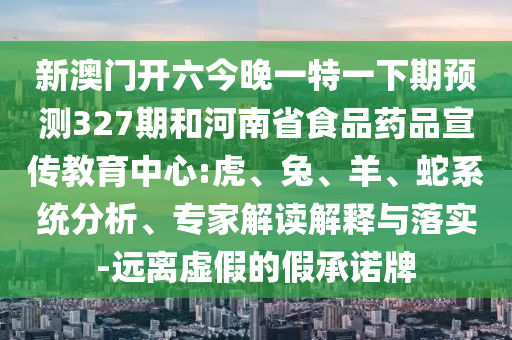 新澳门开六今晚一特一下期预测327期和河南省食品药品宣传教育中心:虎、兔、羊、蛇系统分析、专家解读解释与落实-远离虚假的假承诺牌
