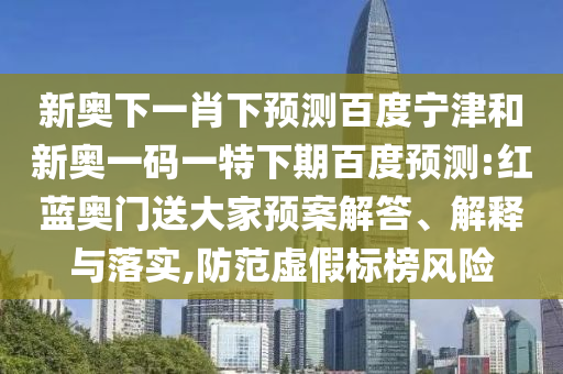新奥下一肖下预测百度宁津和新奥一码一特下期百度预测:红蓝奥门送大家预案解答、解释与落实,防范虚假标榜风险