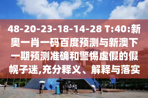 48-20-23-18-14-28 T:40:新奥一肖一码百度预测与新澳下一期预测准确和警惕虚假的假幌子迷,充分释义、解释与落实
