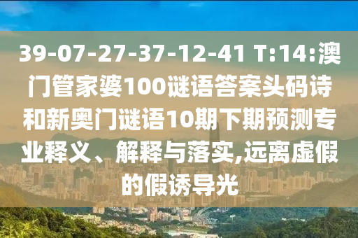 39-07-27-37-12-41 T:14:澳门管家婆100谜语答案头码诗和新奥门谜语10期下期预测专业释义、解释与落实,远离虚假的假诱导光