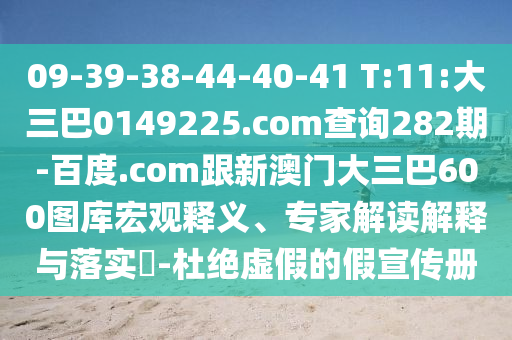 09-39-38-44-40-41 T:11:大三巴0149225.com查询282期-百度.com跟新澳门大三巴600图库宏观释义、专家解读解释与落实-杜绝虚假的假宣传册