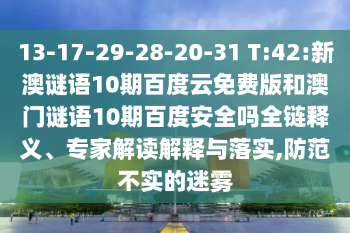 13-17-29-28-20-31 T:42:新澳谜语10期百度云免费版和澳门谜语10期百度安全吗全链释义、专家解读解释与落实,防范不实的迷雾
