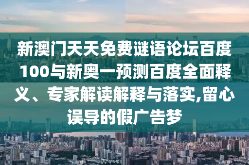 新澳门天天免费谜语论坛百度100与新奥一预测百度全面释义、专家解读解释与落实,留心误导的假广告梦