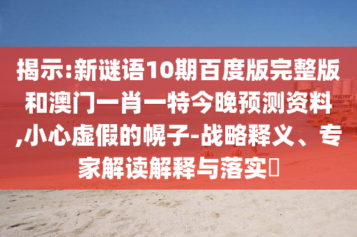 揭示:新谜语10期百度版完整版和澳门一肖一特今晚预测资料,小心虚假的幌子-战略释义、专家解读解释与落实