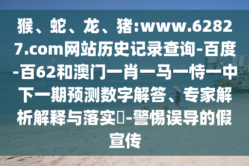 猴、蛇、龙、猪:www.62827.com网站历史记录查询-百度-百62和澳门一肖一马一恃一中下一期预测数字解答、专家解析解释与落实​-警惕误导的假宣传
