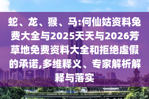 蛇、龙、猴、马:何仙姑资料兔费大全与2025天天与2026芳草地免费资料大全和拒绝虚假的承诺,多维释义、专家解析解释与落实