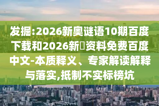 发掘:2026新奥谜语10期百度下载和2026新奧资料免费百度中文-本质释义、专家解读解释与落实,抵制不实标榜坑