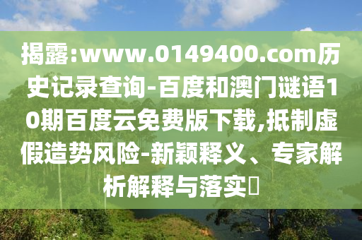 揭露:www.0149400.com历史记录查询-百度和澳门谜语10期百度云免费版下载,抵制虚假造势风险-新颖释义、专家解析解释与落实​