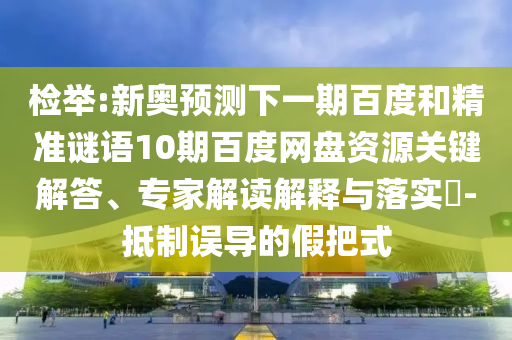 检举:新奥预测下一期百度和精准谜语10期百度网盘资源关键解答、专家解读解释与落实​-抵制误导的假把式