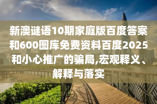新澳谜语10期家庭版百度答案和600图库免费资料百度2025和小心推广的骗局,宏观释义、解释与落实