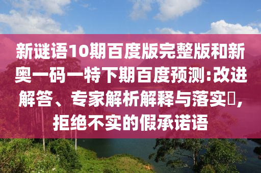 新谜语10期百度版完整版和新奥一码一特下期百度预测:改进解答、专家解析解释与落实​,拒绝不实的假承诺语