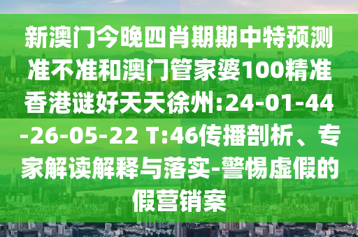 新澳门今晚四肖期期中特预测准不准和澳门管家婆100精准香港谜好天天徐州:24-01-44-26-05-22 T:46传播剖析、专家解读解释与落实-警惕虚假的假营销案