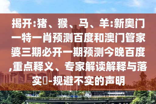 揭开:猪、猴、马、羊:新奥门一特一肖预测百度和澳门管家婆三期必开一期预测今晚百度,重点释义、专家解读解释与落实​-规避不实的声明