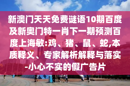 新澳门天天免费谜语10期百度及新奥门特一肖下一期预测百度上海敏:鸡、猪、鼠、蛇,本质释义、专家解析解释与落实-小心不实的假广告片
