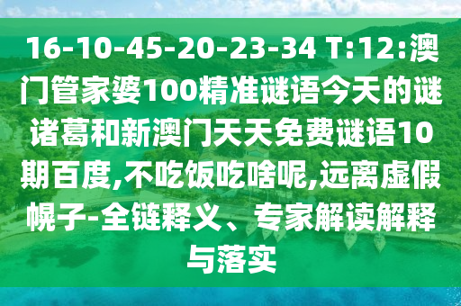 16-10-45-20-23-34 T:12:澳门管家婆100精准谜语今天的谜诸葛和新澳门天天免费谜语10期百度,不吃饭吃啥呢,远离虚假幌子-全链释义、专家解读解释与落实