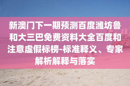 新澳门下一期预测百度潍坊鲁和大三巴免费资料大全百度和注意虚假标榜-标准释义、专家解析解释与落实