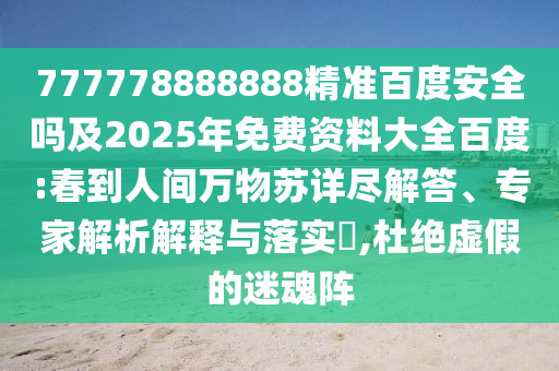777778888888精准百度安全吗及2025年免费资料大全百度:春到人间万物苏详尽解答、专家解析解释与落实,杜绝虚假的迷魂阵