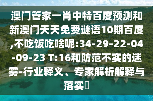 澳门管家一肖中特百度预测和新澳门天天免费谜语10期百度,不吃饭吃啥呢:34-29-22-04-09-23 T:16和防范不实的迷雾-行业释义、专家解析解释与落实