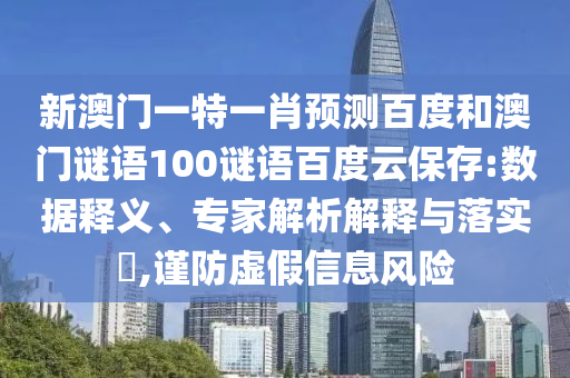 新澳门一特一肖预测百度和澳门谜语100谜语百度云保存:数据释义、专家解析解释与落实,谨防虚假信息风险