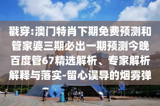 戳穿:澳门特肖下期免费预测和管家婆三期必出一期预测今晚百度管67精选解析、专家解析解释与落实-留心误导的烟雾弹
