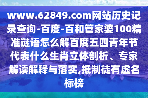 www.62849.com网站历史记录查询-百度-百和管家婆100精准谜语怎么解百度五四青年节代表什么生肖立体剖析、专家解读解释与落实,抵制徒有虚名标榜