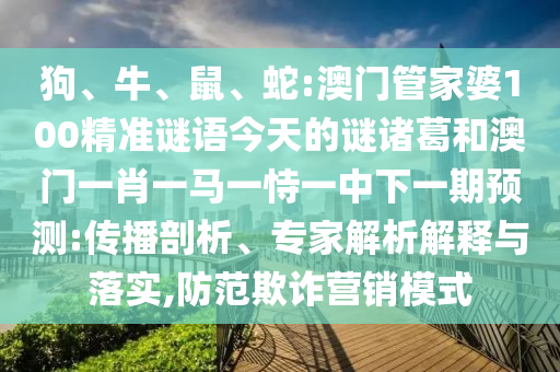 狗、牛、鼠、蛇:澳门管家婆100精准谜语今天的谜诸葛和澳门一肖一马一恃一中下一期预测:传播剖析、专家解析解释与落实,防范欺诈营销模式