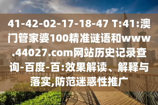 41-42-02-17-18-47 T:41:澳门管家婆100精准谜语和www.44027.com网站历史记录查询-百度-百:效果解读、解释与落实,防范迷惑性推广