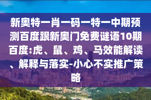 新奥特一肖一码一特一中期预测百度跟新奥门免费谜语10期百度:虎、鼠、鸡、马效能解读、解释与落实-小心不实推广策略