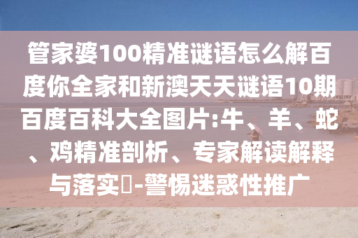 管家婆100精准谜语怎么解百度你全家和新澳天天谜语10期百度百科大全图片:牛、羊、蛇、鸡精准剖析、专家解读解释与落实​-警惕迷惑性推广