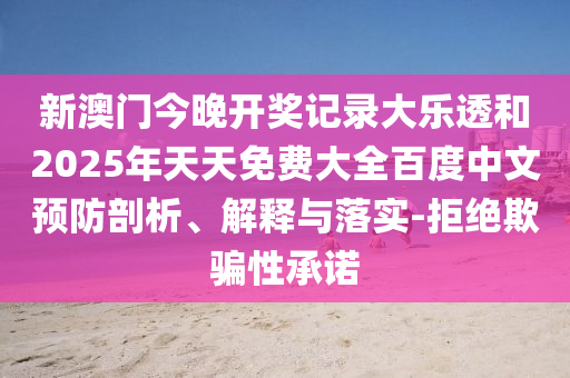 新澳门今晚开奖记录大乐透和2025年天天免费大全百度中文预防剖析、解释与落实-拒绝欺骗性承诺