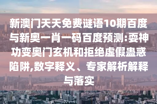 新澳门天天免费谜语10期百度与新奥一肖一码百度预测:耍神功变奥门玄机和拒绝虚假蛊惑陷阱,数字释义、专家解析解释与落实