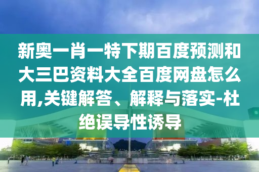 新奥一肖一特下期百度预测和大三巴资料大全百度网盘怎么用,关键解答、解释与落实-杜绝误导性诱导