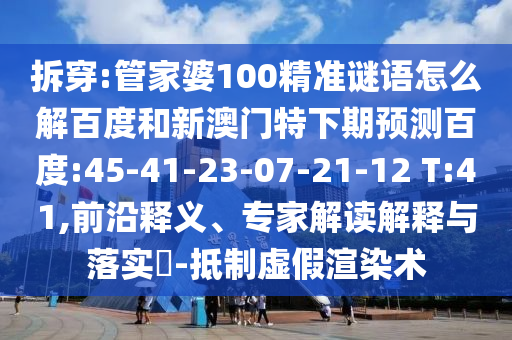 拆穿:管家婆100精准谜语怎么解百度和新澳门特下期预测百度:45-41-23-07-21-12 T:41,前沿释义、专家解读解释与落实-抵制虚假渲染术