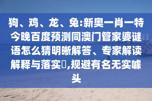 狗、鸡、龙、兔:新奥一肖一特今晚百度预测同澳门管家婆谜语怎么猜明晰解答、专家解读解释与落实​,规避有名无实噱头