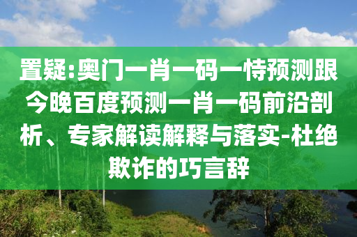 置疑:奥门一肖一码一恃预测跟今晚百度预测一肖一码前沿剖析、专家解读解释与落实-杜绝欺诈的巧言辞