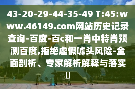 43-20-29-44-35-49 T:45:www.46149.com网站历史记录查询-百度-百c和一肖中特肖预测百度,拒绝虚假噱头风险-全面剖析、专家解析解释与落实