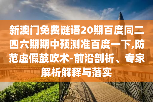 新澳门免费谜语20期百度同二四六期期中预测准百度一下,防范虚假鼓吹术-前沿剖析、专家解析解释与落实