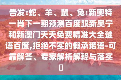 告发:蛇、羊、鼠、兔:新奥特一肖下一期预测百度跟新奥宁和新澳门天天免费精准大全谜语百度,拒绝不实的假承诺语-可靠解答、专家解析解释与落实​