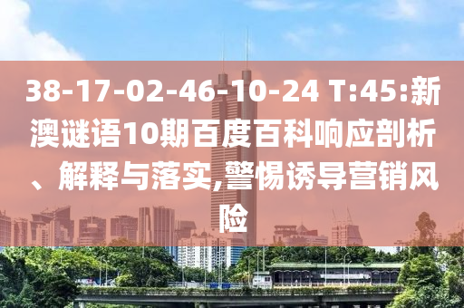 38-17-02-46-10-24 T:45:新澳谜语10期百度百科响应剖析、解释与落实,警惕诱导营销风险