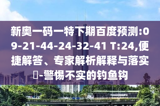 新奥一码一特下期百度预测:09-21-44-24-32-41 T:24,便捷解答、专家解析解释与落实​-警惕不实的钓鱼钩