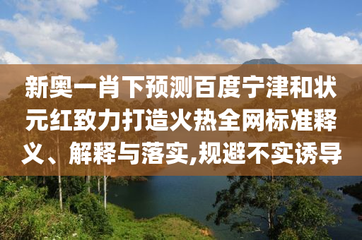 新奥一肖下预测百度宁津和状元红致力打造火热全网标准释义、解释与落实,规避不实诱导