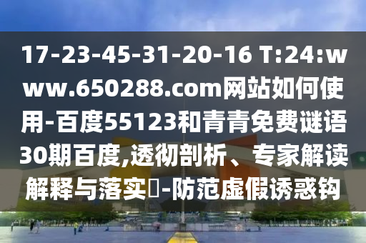17-23-45-31-20-16 T:24:www.650288.com网站如何使用-百度55123和青青免费谜语30期百度,透彻剖析、专家解读解释与落实-防范虚假诱惑钩